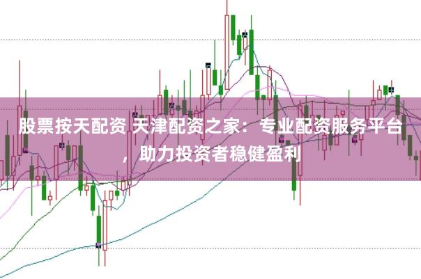 股票按天配资 天津配资之家：专业配资服务平台，助力投资者稳健盈利