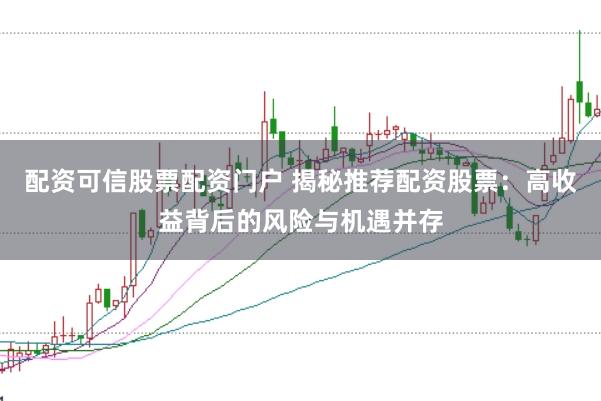 配资可信股票配资门户 揭秘推荐配资股票:高收益背后的风险与机遇并存