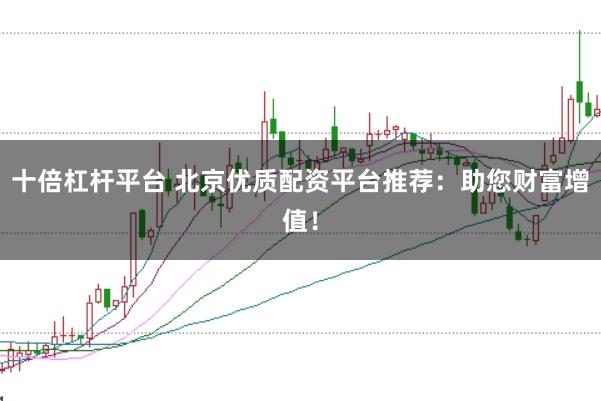 十倍杠杆平台 北京优质配资平台推荐：助您财富增值！
