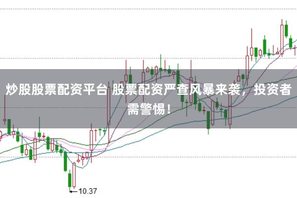 炒股股票配资平台 股票配资严查风暴来袭,投资者需警惕!
