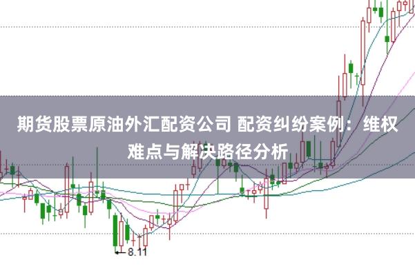 期货股票原油外汇配资公司 配资纠纷案例：维权难点与解决路径分析