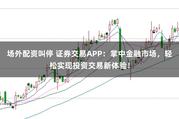 场外配资叫停 证券交易APP:掌中金融市场,轻松实现投资交易新体验!