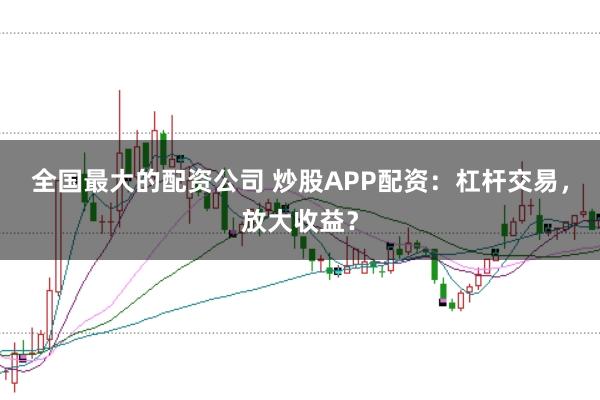 全国最大的配资公司 炒股APP配资:杠杆交易,放大收益?