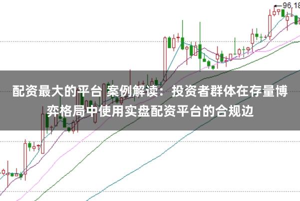 配资最大的平台 案例解读：投资者群体在存量博弈格局中使用实盘配资平台的合规边