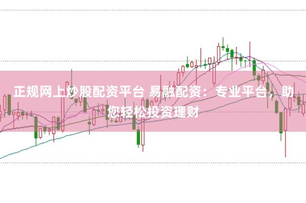 正规网上炒股配资平台 易融配资:专业平台,助您轻松投资理财