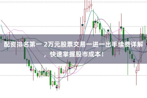 配资排名第一 2万元股票交易一进一出手续费详解,快速掌握股市成本!
