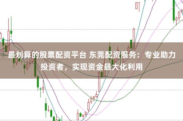 最划算的股票配资平台 东莞配资服务:专业助力投资者,实现资金最大化利用