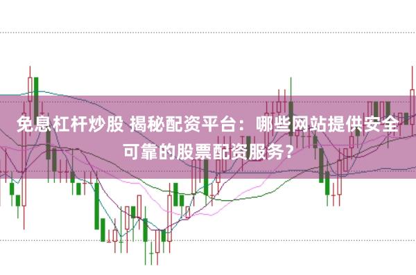 免息杠杆炒股 揭秘配资平台:哪些网站提供安全可靠的股票配资服务?