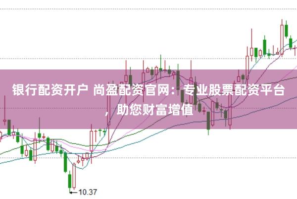 银行配资开户 尚盈配资官网:专业股票配资平台,助您财富增值