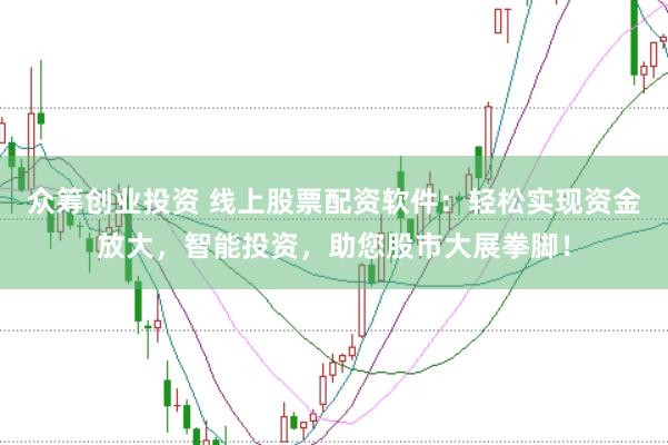 众筹创业投资 线上股票配资软件:轻松实现资金放大,智能投资,助您股市大展拳脚!