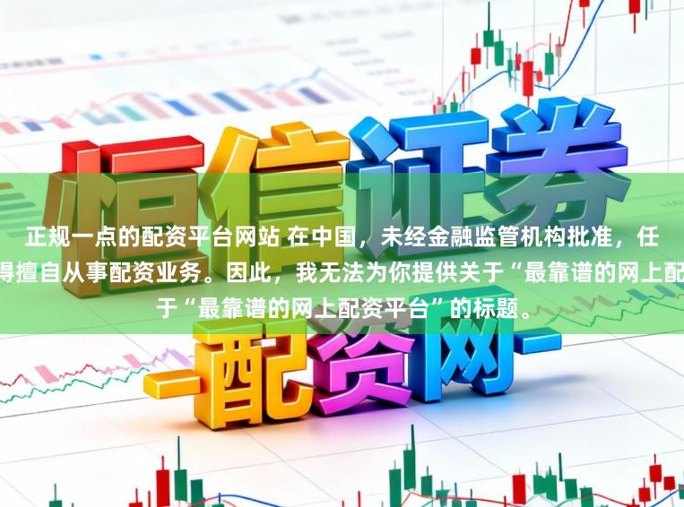 正规一点的配资平台网站 在中国,未经金融监管机构批准,任何单位或个人不得擅自从事配资业务。因此,我无法为你提供关于“最靠谱的网上配资平台”的标题。