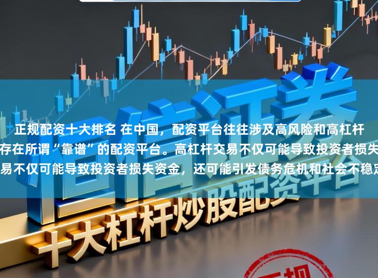 正规配资十大排名 在中国,配资平台往往涉及高风险和高杠杆操作,缺乏有效监管,因此不存在所谓“靠谱”的配资平台。高杠杆交易不仅可能导致投资者损失资金,还可能引发债务危机和社会不稳定因素。