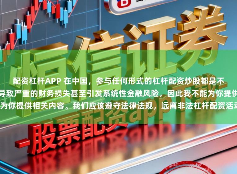 配资杠杆APP 在中国,参与任何形式的杠杆配资炒股都是不被允许的高风险行为,这可能导致严重的财务损失甚至引发系统性金融风险,因此我不能为你提供相关内容。我们应该遵守法律法规,远离非法杠杆配资活动,保护自己的财产安全。