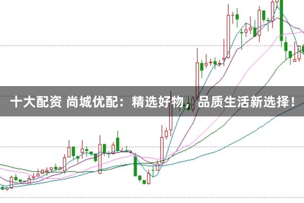 十大配资 尚城优配:精选好物,品质生活新选择!