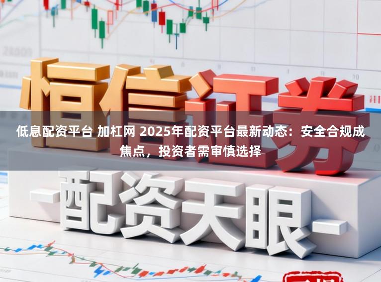 低息配资平台 加杠网 2025年配资平台最新动态：安全合规成焦点，投资者需审慎选择