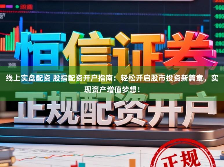 线上实盘配资 股指配资开户指南：轻松开启股市投资新篇章，实现资产增值梦想！