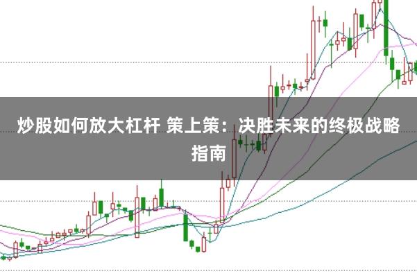 炒股如何放大杠杆 策上策：决胜未来的终极战略指南