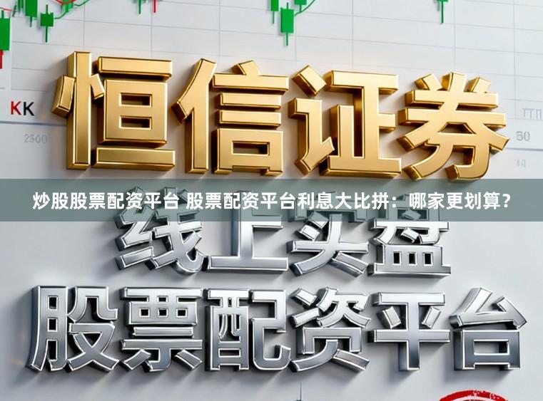 炒股股票配资平台 股票配资平台利息大比拼：哪家更划算？