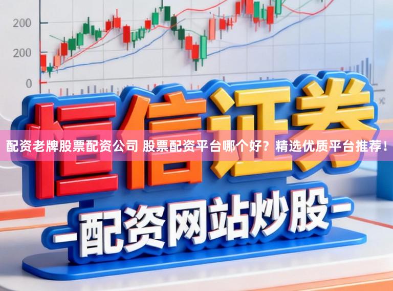 配资老牌股票配资公司 股票配资平台哪个好？精选优质平台推荐！