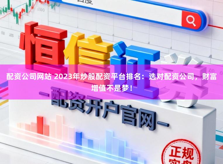 配资公司网站 2023年炒股配资平台排名：选对配资公司，财富增值不是梦！