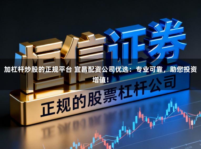 加杠杆炒股的正规平台 宜昌配资公司优选：专业可靠，助您投资增值！