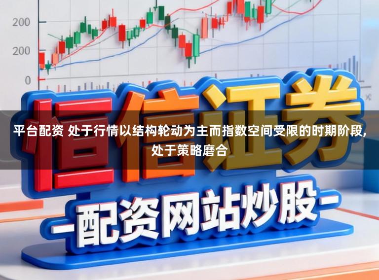 平台配资 处于行情以结构轮动为主而指数空间受限的时期阶段，处于策略磨合