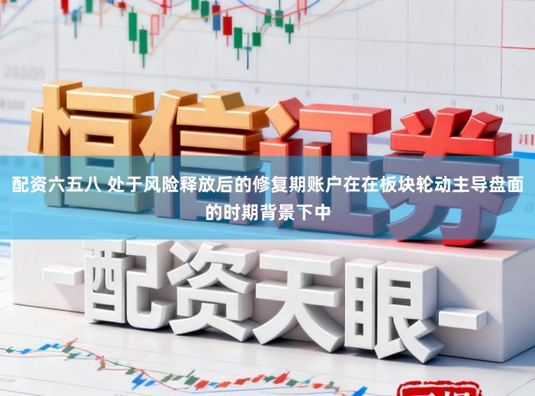 配资六五八 处于风险释放后的修复期账户在在板块轮动主导盘面的时期背景下中