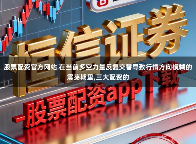 股票配资官方网站 在当前多空力量反复交替导致行情方向模糊的震荡期里,三大配资的