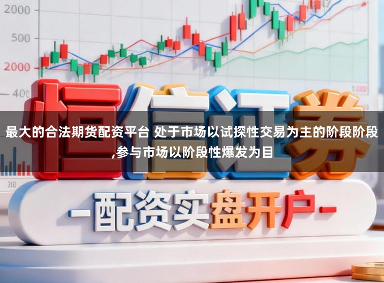 最大的合法期货配资平台 处于市场以试探性交易为主的阶段阶段,参与市场以阶段性爆发为目