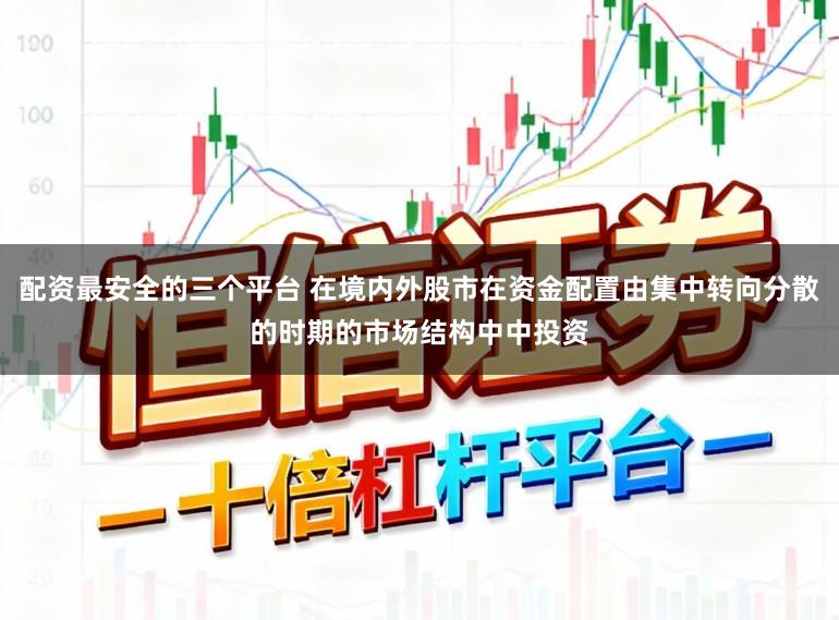 配资最安全的三个平台 在境内外股市在资金配置由集中转向分散的时期的市场结构中中投资