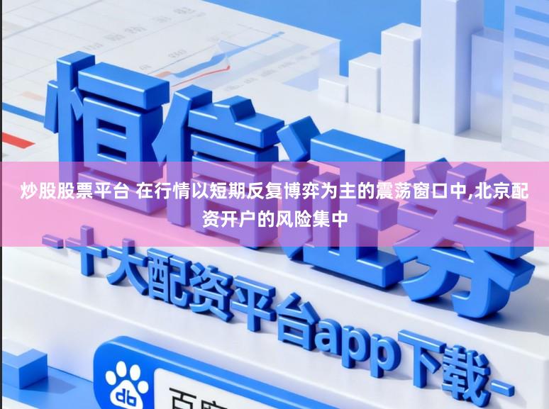 炒股股票平台 在行情以短期反复博弈为主的震荡窗口中，北京配资开户的风险集中