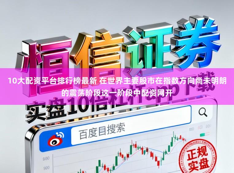 10大配资平台排行榜最新 在世界主要股市在指数方向尚未明朗的震荡阶段这一阶段中配资网开