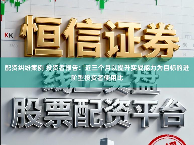 配资纠纷案例 投资者报告：近三个月以提升实战能力为目标的进阶型投资者使用比