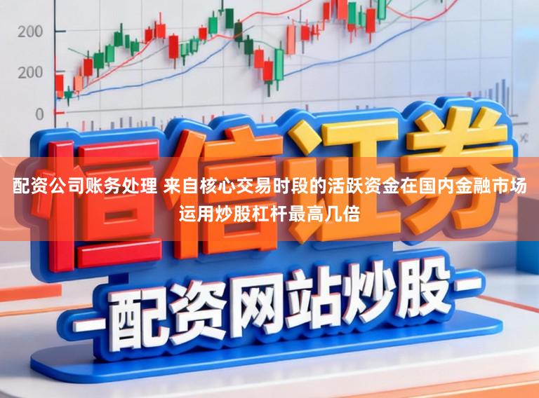 配资公司账务处理 来自核心交易时段的活跃资金在国内金融市场运用炒股杠杆最高几倍