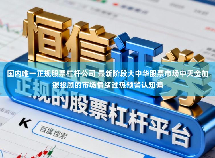 国内唯一正规股票杠杆公司 最新阶段大中华股票市场中天金加银投顾的市场情绪过热预警认知偏