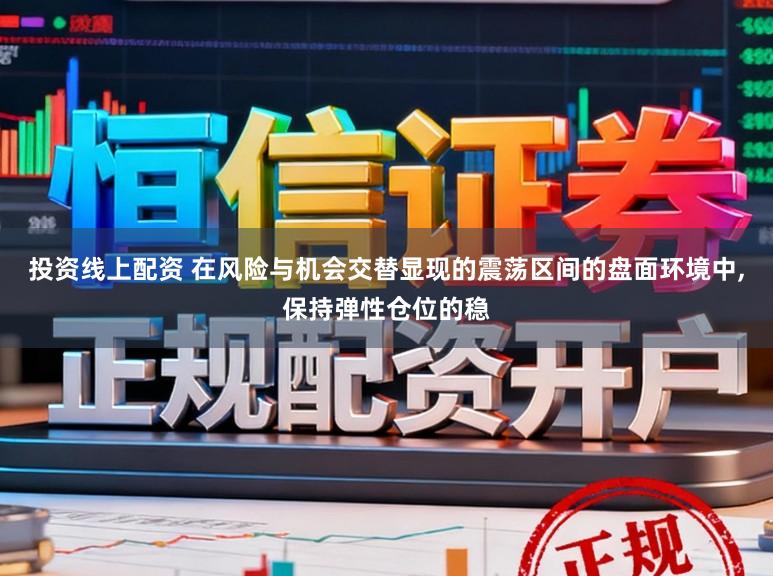 投资线上配资 在风险与机会交替显现的震荡区间的盘面环境中，保持弹性仓位的稳