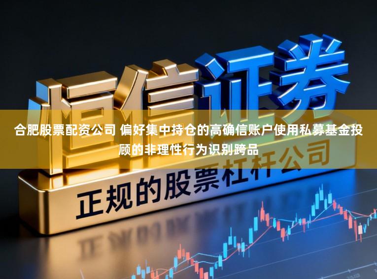 合肥股票配资公司 偏好集中持仓的高确信账户使用私募基金投顾的非理性行为识别跨品