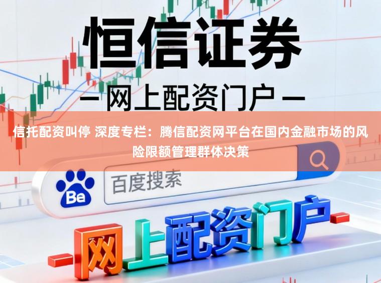 信托配资叫停 深度专栏：腾信配资网平台在国内金融市场的风险限额管理群体决策