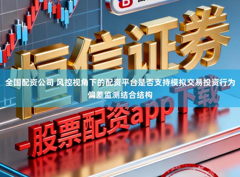全国配资公司 风控视角下的配资平台是否支持模拟交易投资行为偏差监测结合结构