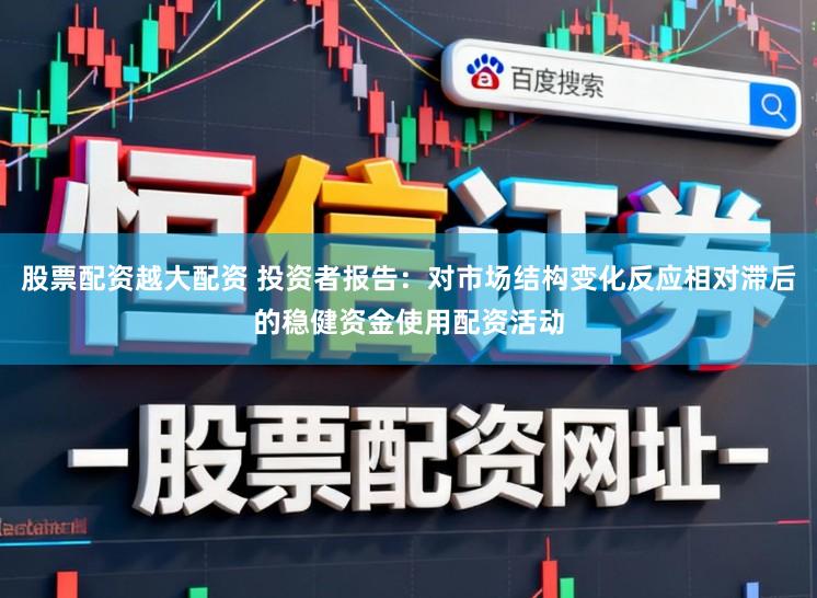 股票配资越大配资 投资者报告：对市场结构变化反应相对滞后的稳健资金使用配资活动