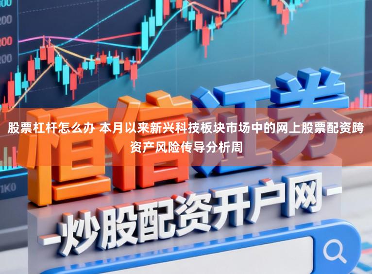 股票杠杆怎么办 本月以来新兴科技板块市场中的网上股票配资跨资产风险传导分析周