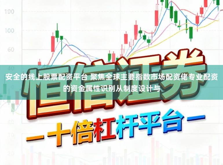 安全的线上股票配资平台 聚焦全球主要指数市场配资佬专业配资的资金属性识别从制度设计与