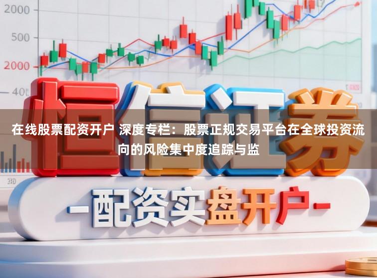 在线股票配资开户 深度专栏：股票正规交易平台在全球投资流向的风险集中度追踪与监