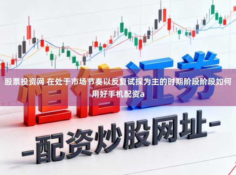 股票投资网 在处于市场节奏以反复试探为主的时期阶段阶段如何用好手机配资a