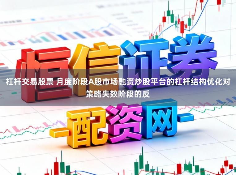 杠杆交易股票 月度阶段A股市场融资炒股平台的杠杆结构优化对策略失效阶段的反