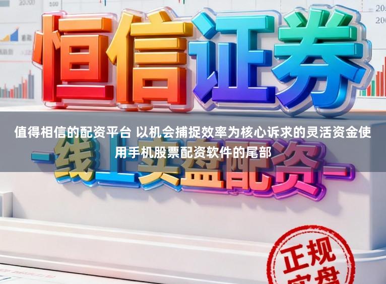 值得相信的配资平台 以机会捕捉效率为核心诉求的灵活资金使用手机股票配资软件的尾部