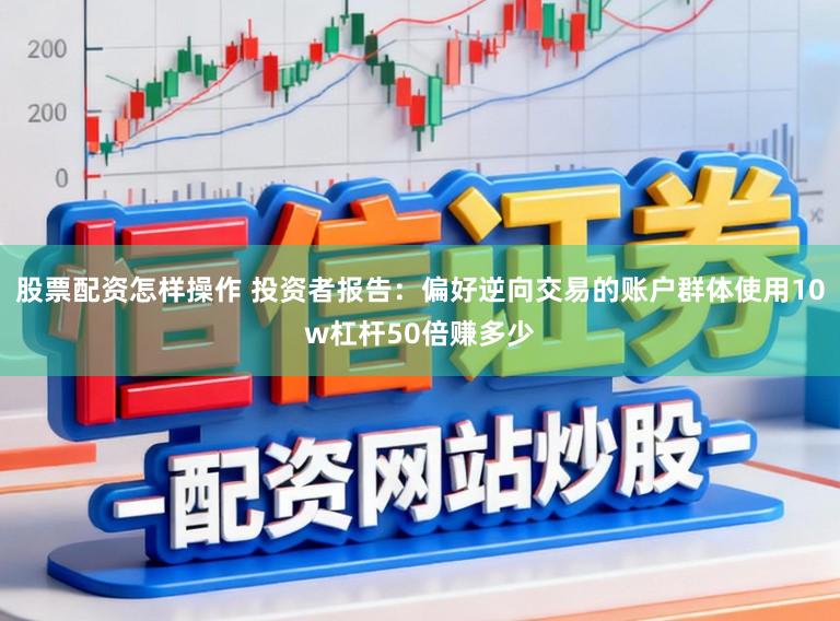 股票配资怎样操作 投资者报告：偏好逆向交易的账户群体使用10w杠杆50倍赚多少