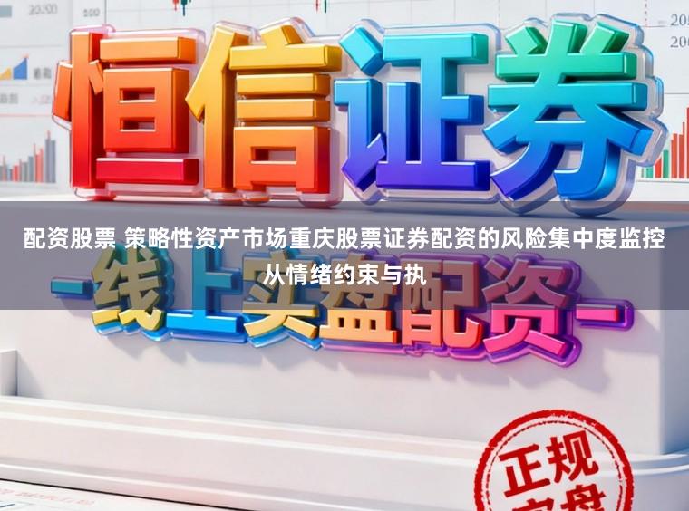 配资股票 策略性资产市场重庆股票证券配资的风险集中度监控从情绪约束与执