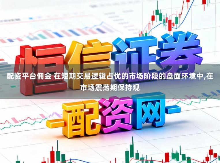 配资平台佣金 在短期交易逻辑占优的市场阶段的盘面环境中,在市场震荡期保持观