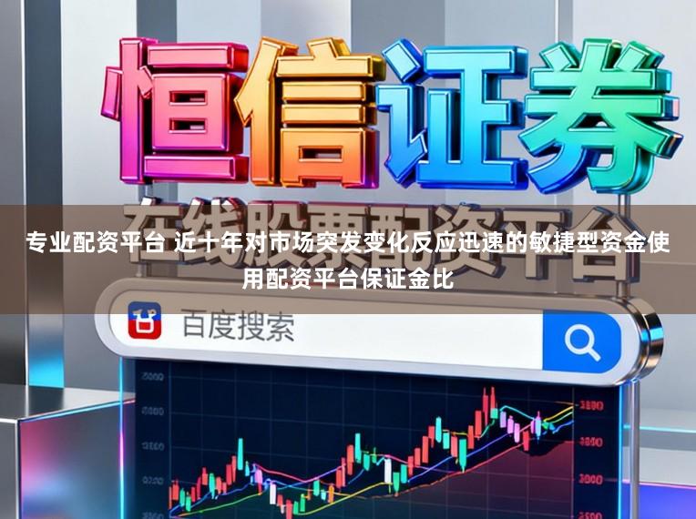 专业配资平台 近十年对市场突发变化反应迅速的敏捷型资金使用配资平台保证金比